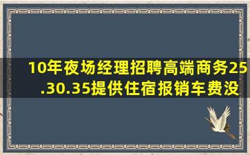 10年夜场经理招聘高端商务25.30.35提供住宿报销车费没