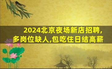 2024北京夜场新店招聘,多岗位缺人,包吃住日结高薪