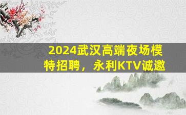 2024武汉高端夜场模特招聘，永利KTV诚邀