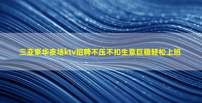 三亚豪华夜场ktv招聘不压不扣生意巨稳轻松上班