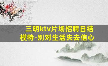 三明ktv片场招聘日结模特-别对生活失去信心