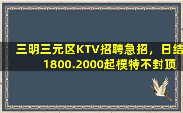 三明三元区KTV招聘急招，日结1800.2000起模特不封顶