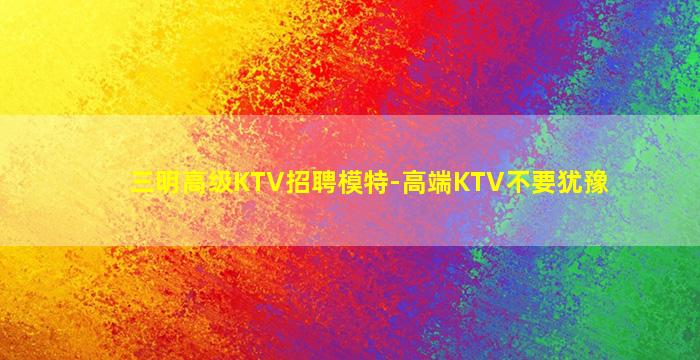 三明高级KTV招聘模特-高端KTV不要犹豫