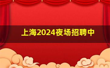 上海2024夜场招聘中