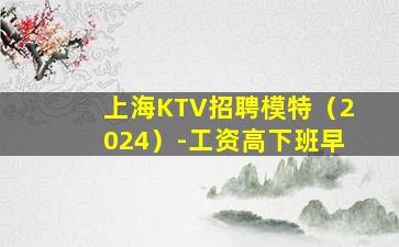 上海KTV招聘模特（2024）-工资高下班早