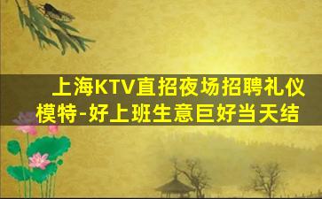 上海KTV直招夜场招聘礼仪模特-好上班生意巨好当天结