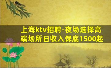 上海ktv招聘-夜场选择高端场所日收入保底1500起