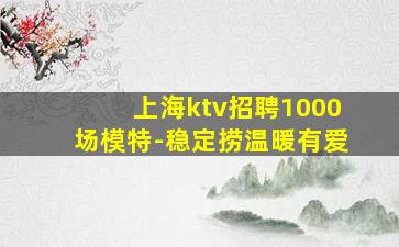 上海ktv招聘1000场模特-稳定捞温暖有爱