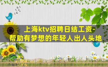 上海ktv招聘日结工资-帮助有梦想的年轻人出人头地