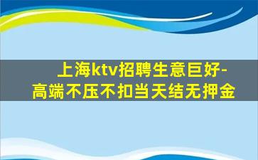 上海ktv招聘生意巨好-高端不压不扣当天结无押金