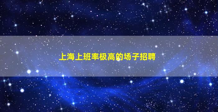 上海上班率极高的场子招聘