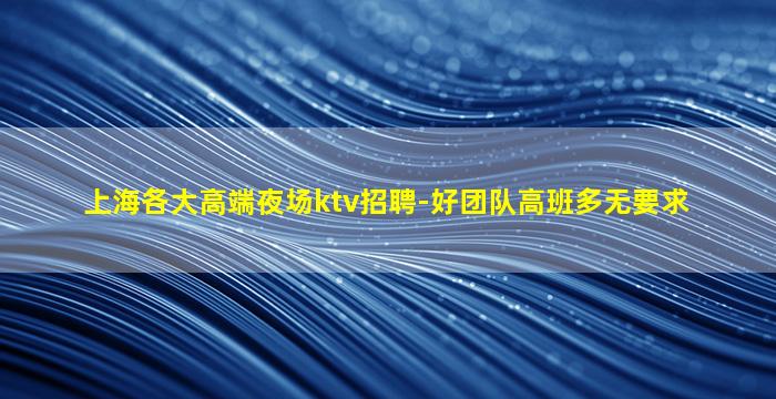 上海各大高端夜场ktv招聘-好团队高班多无要求