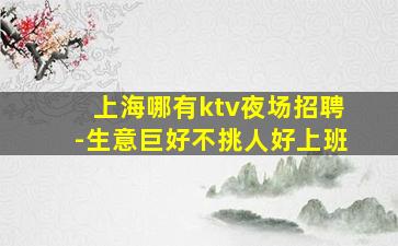 上海哪有ktv夜场招聘-生意巨好不挑人好上班