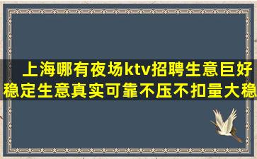 上海哪有夜场ktv招聘生意巨好稳定生意真实可靠不压不扣量大稳