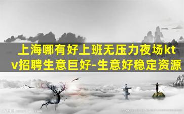 上海哪有好上班无压力夜场ktv招聘生意巨好-生意好稳定资源