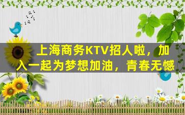 上海商务KTV招人啦，加入一起为梦想加油，青春无憾