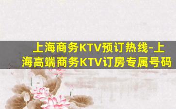 上海商务KTV预订热线-上海高端商务KTV订房专属号码