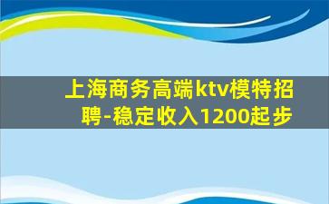 上海商务高端ktv模特招聘-稳定收入1200起步