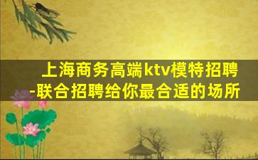 上海商务高端ktv模特招聘-联合招聘给你最合适的场所