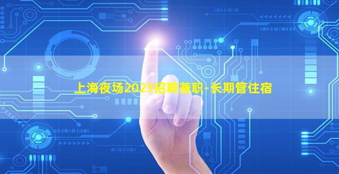 上海夜场2023招聘兼职-长期管住宿