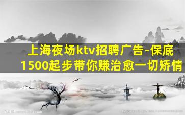 上海夜场ktv招聘广告-保底1500起步带你赚治愈一切矫情