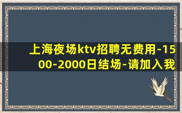 上海夜场ktv招聘无费用-1500-2000日结场-请加入我