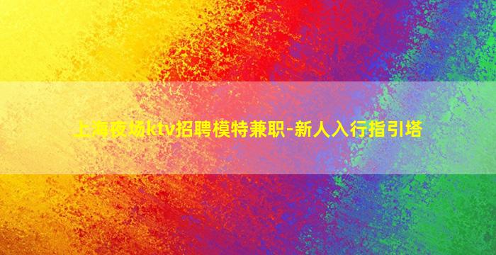 上海夜场ktv招聘模特兼职-新人入行指引塔