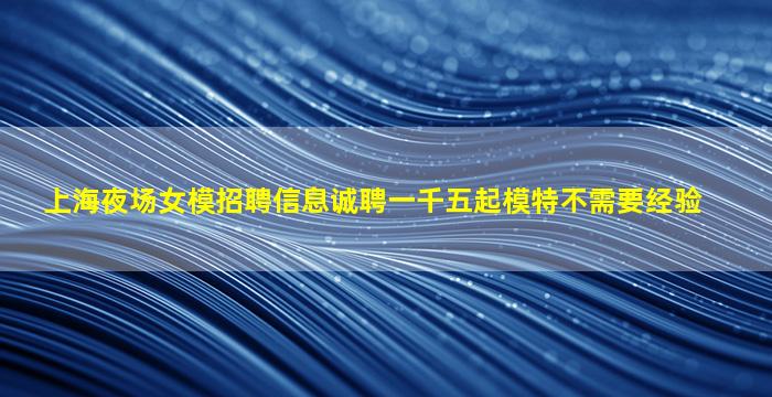 上海夜场女模招聘信息诚聘一千五起模特不需要经验