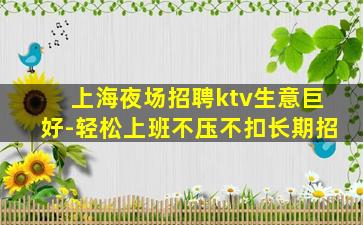 上海夜场招聘ktv生意巨好-轻松上班不压不扣长期招