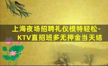 上海夜场招聘礼仪模特轻松-KTV直招班多无押金当天结