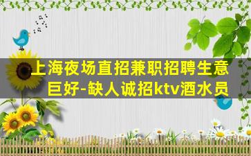 上海夜场直招兼职招聘生意巨好-缺人诚招ktv酒水员