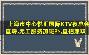 上海市中心悦汇国际KTV夜总会直聘,无工服费加班补,直招兼职