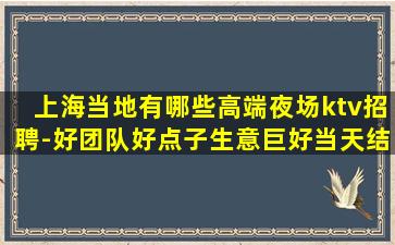 上海当地有哪些高端夜场ktv招聘-好团队好点子生意巨好当天结