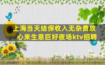 上海当天结保收入无杂费放心来生意巨好夜场ktv招聘