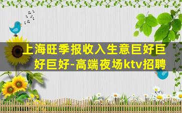 上海旺季报收入生意巨好巨好巨好-高端夜场ktv招聘