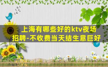 上海有哪些好的ktv夜场招聘-不收费当天结生意巨好