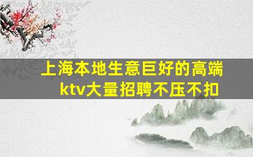 上海本地生意巨好的高端ktv大量招聘不压不扣