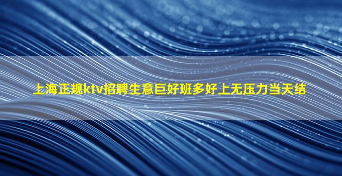 上海正规ktv招聘生意巨好班多好上无压力当天结