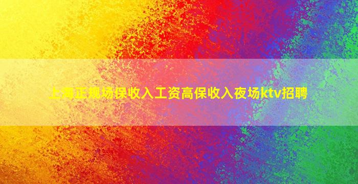 上海正规场保收入工资高保收入夜场ktv招聘