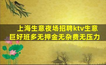 上海生意夜场招聘ktv生意巨好班多无押金无杂费无压力