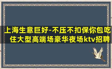 上海生意巨好-不压不扣保你包吃住大型高端场豪华夜场ktv招聘