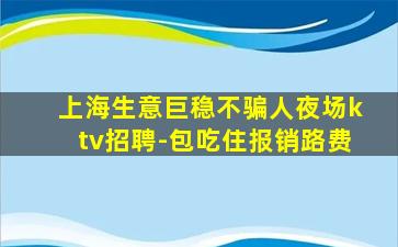 上海生意巨稳不骗人夜场ktv招聘-包吃住报销路费