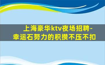 上海豪华ktv夜场招聘-幸运石努力的积攒不压不扣