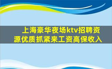 上海豪华夜场ktv招聘资源优质抓紧来工资高保收入