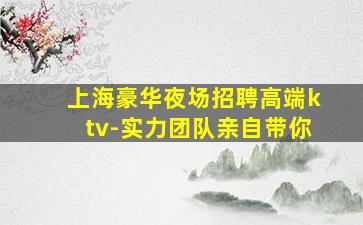 上海豪华夜场招聘高端ktv-实力团队亲自带你