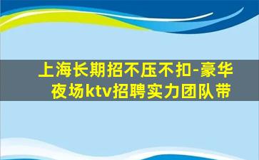 上海长期招不压不扣-豪华夜场ktv招聘实力团队带