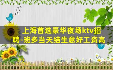 上海首选豪华夜场ktv招聘-班多当天结生意好工资高