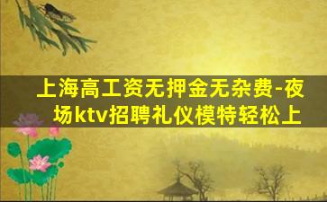 上海高工资无押金无杂费-夜场ktv招聘礼仪模特轻松上