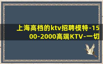 上海高档的ktv招聘模特-1500-2000高端KTV-一切