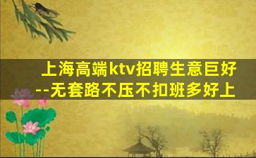 上海高端ktv招聘生意巨好--无套路不压不扣班多好上